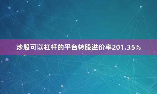 炒股可以杠桿的平臺轉股溢價率201.35%